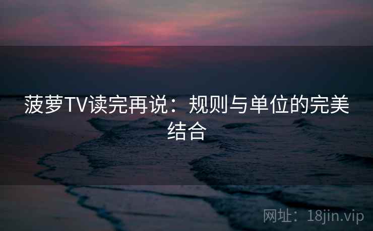菠萝TV读完再说：规则与单位的完美结合