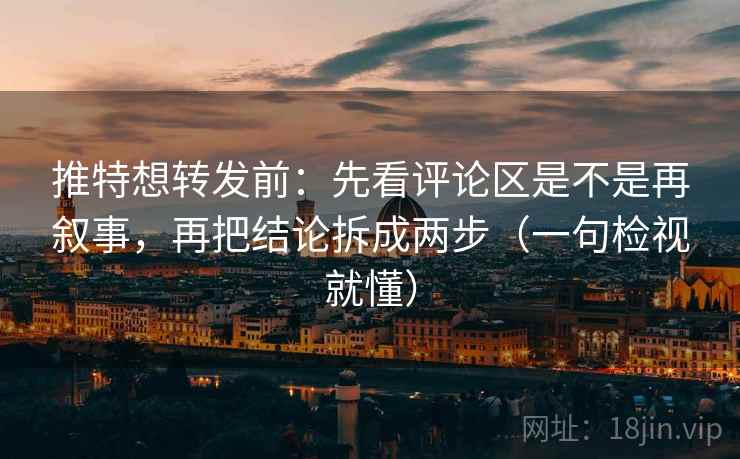 推特想转发前：先看评论区是不是再叙事，再把结论拆成两步（一句检视就懂）