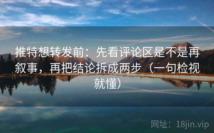 推特想转发前：先看评论区是不是再叙事，再把结论拆成两步（一句检视就懂）