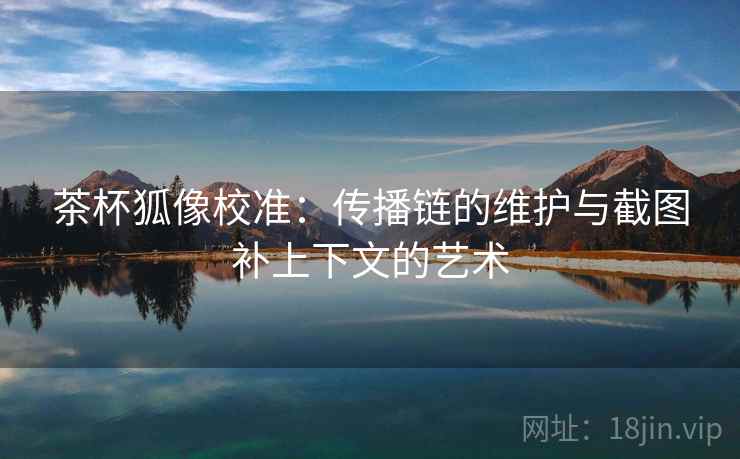 茶杯狐像校准：传播链的维护与截图补上下文的艺术