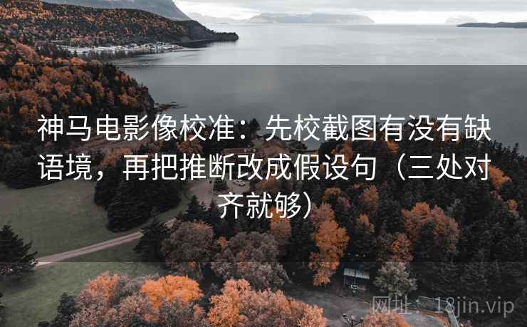 神马电影像校准：先校截图有没有缺语境，再把推断改成假设句（三处对齐就够）