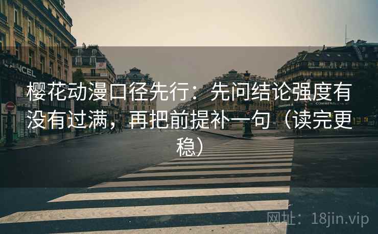 樱花动漫口径先行：先问结论强度有没有过满，再把前提补一句（读完更稳）