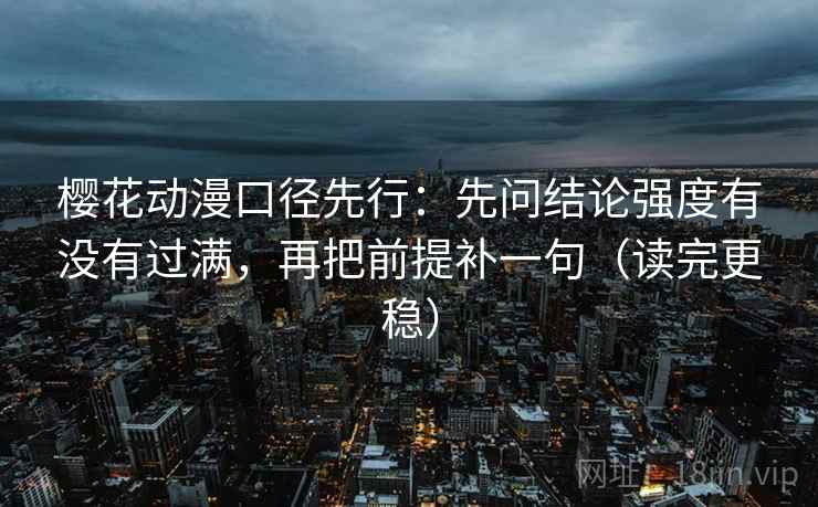 樱花动漫口径先行：先问结论强度有没有过满，再把前提补一句（读完更稳）