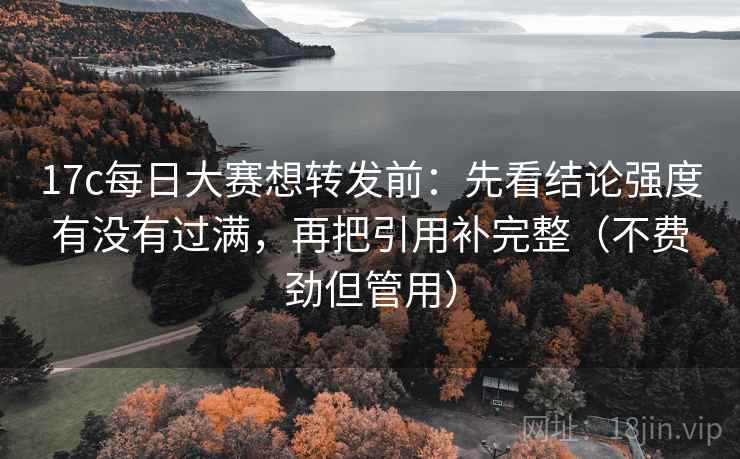 17c每日大赛想转发前：先看结论强度有没有过满，再把引用补完整（不费劲但管用）