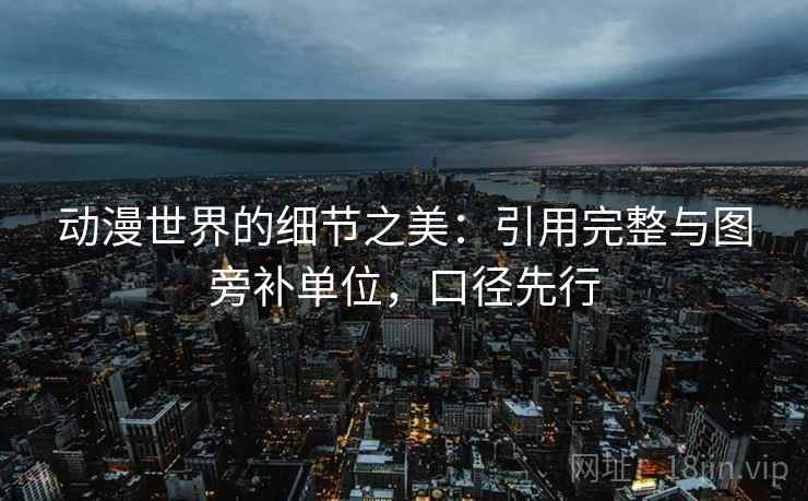 动漫世界的细节之美：引用完整与图旁补单位，口径先行