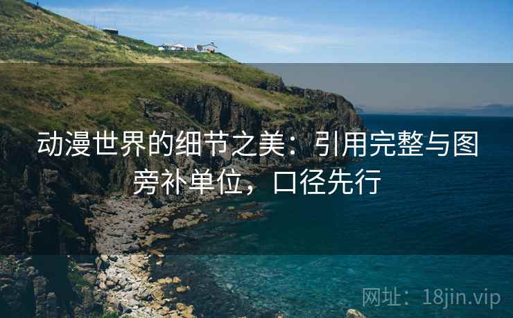 动漫世界的细节之美：引用完整与图旁补单位，口径先行