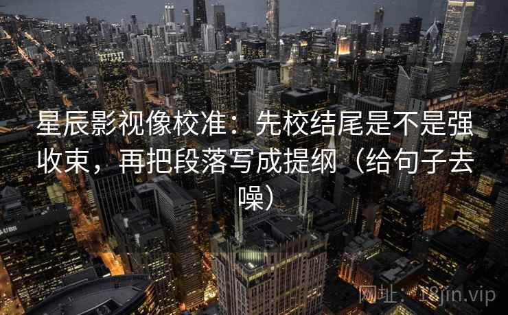 星辰影视像校准：先校结尾是不是强收束，再把段落写成提纲（给句子去噪）