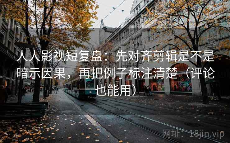人人影视短复盘：先对齐剪辑是不是暗示因果，再把例子标注清楚（评论也能用）
