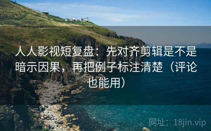 人人影视短复盘：先对齐剪辑是不是暗示因果，再把例子标注清楚（评论也能用）
