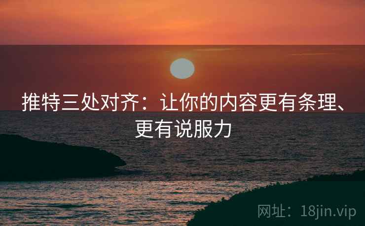推特三处对齐：让你的内容更有条理、更有说服力