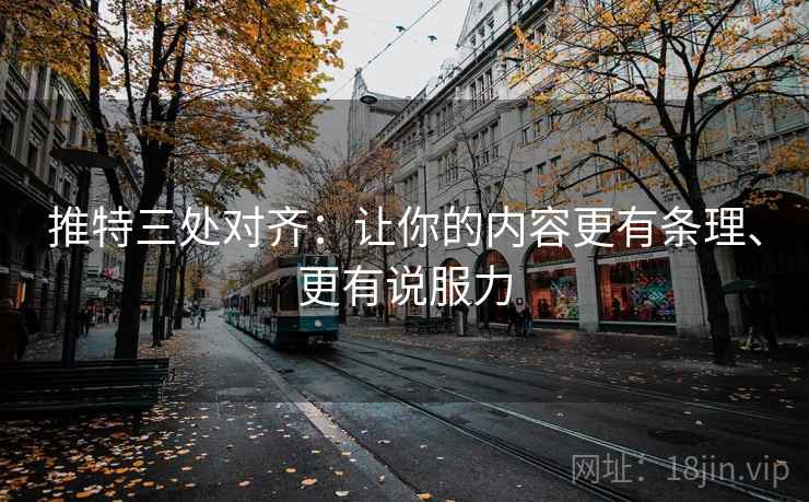 推特三处对齐：让你的内容更有条理、更有说服力