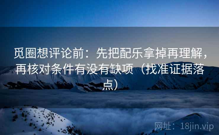 觅圈想评论前：先把配乐拿掉再理解，再核对条件有没有缺项（找准证据落点）