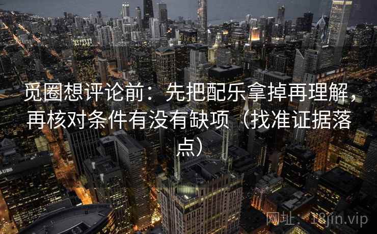 觅圈想评论前：先把配乐拿掉再理解，再核对条件有没有缺项（找准证据落点）