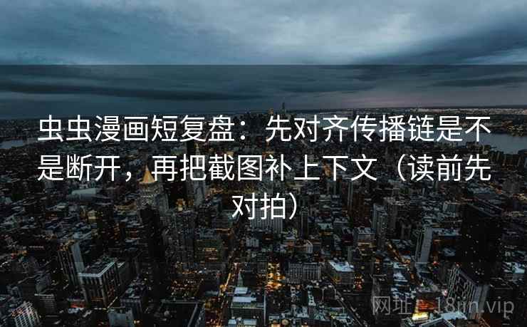 虫虫漫画短复盘：先对齐传播链是不是断开，再把截图补上下文（读前先对拍）