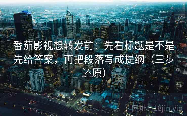 番茄影视想转发前：先看标题是不是先给答案，再把段落写成提纲（三步还原）
