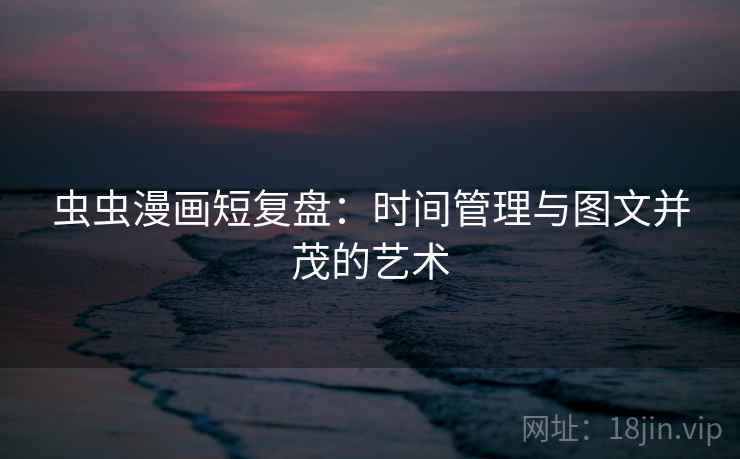 虫虫漫画短复盘：时间管理与图文并茂的艺术