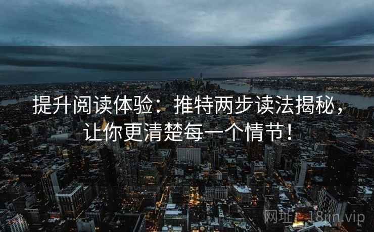 提升阅读体验：推特两步读法揭秘，让你更清楚每一个情节！