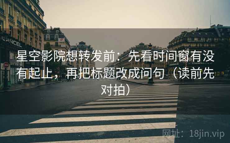 星空影院想转发前：先看时间窗有没有起止，再把标题改成问句（读前先对拍）