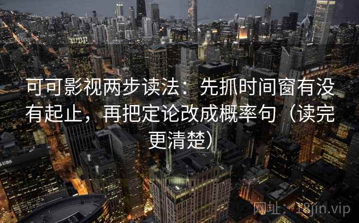 可可影视两步读法：先抓时间窗有没有起止，再把定论改成概率句（读完更清楚）
