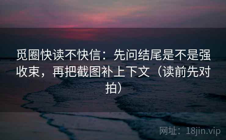 觅圈快读不快信：先问结尾是不是强收束，再把截图补上下文（读前先对拍）