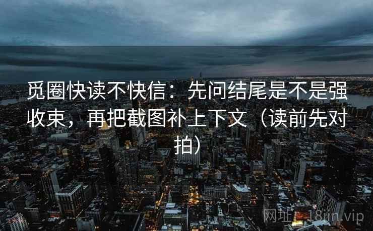 觅圈快读不快信：先问结尾是不是强收束，再把截图补上下文（读前先对拍）