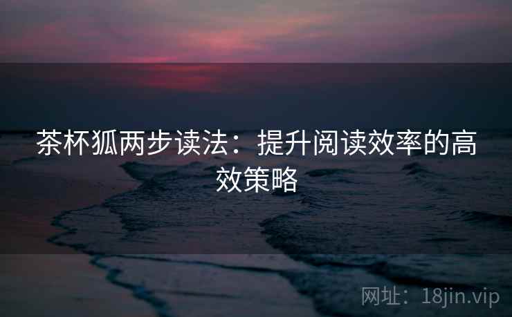 茶杯狐两步读法：提升阅读效率的高效策略