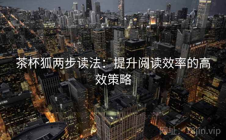 茶杯狐两步读法：提升阅读效率的高效策略