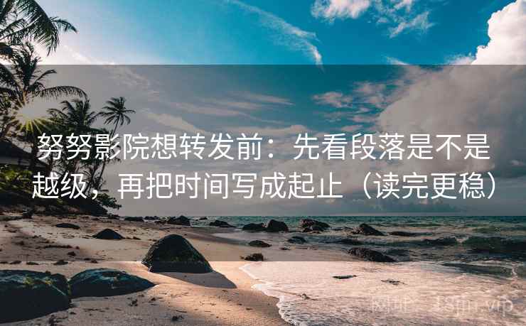 努努影院想转发前：先看段落是不是越级，再把时间写成起止（读完更稳）