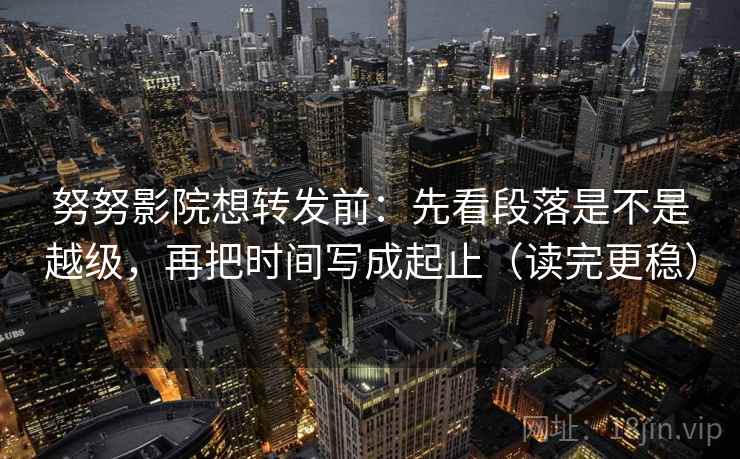 努努影院想转发前：先看段落是不是越级，再把时间写成起止（读完更稳）