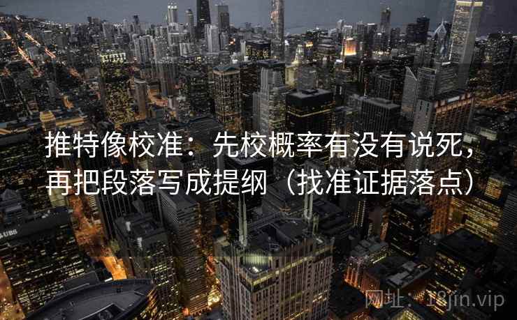 推特像校准：先校概率有没有说死，再把段落写成提纲（找准证据落点）