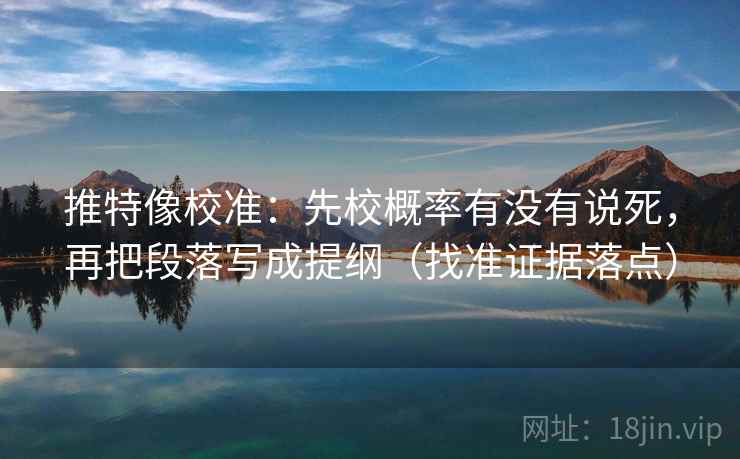 推特像校准：先校概率有没有说死，再把段落写成提纲（找准证据落点）