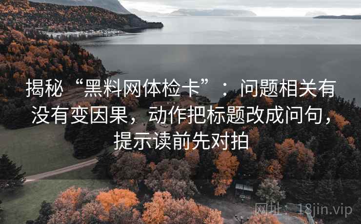 揭秘“黑料网体检卡”：问题相关有没有变因果，动作把标题改成问句，提示读前先对拍