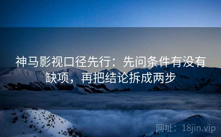 神马影视口径先行：先问条件有没有缺项，再把结论拆成两步