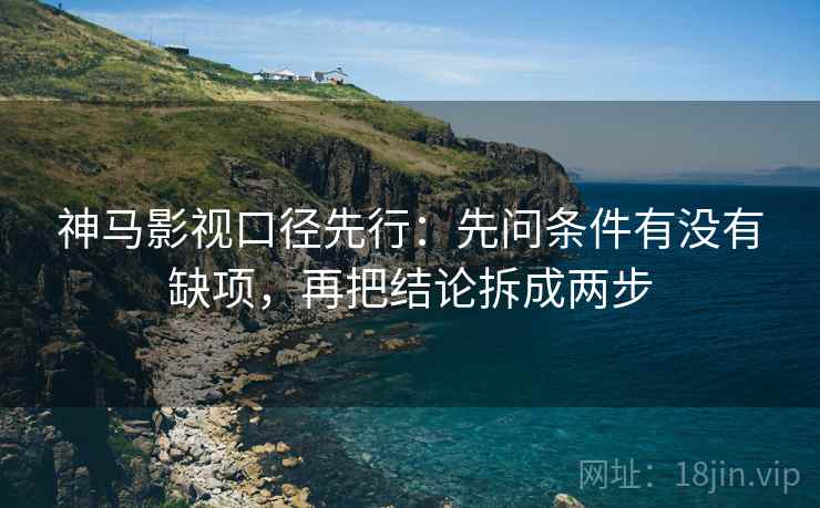 神马影视口径先行：先问条件有没有缺项，再把结论拆成两步
