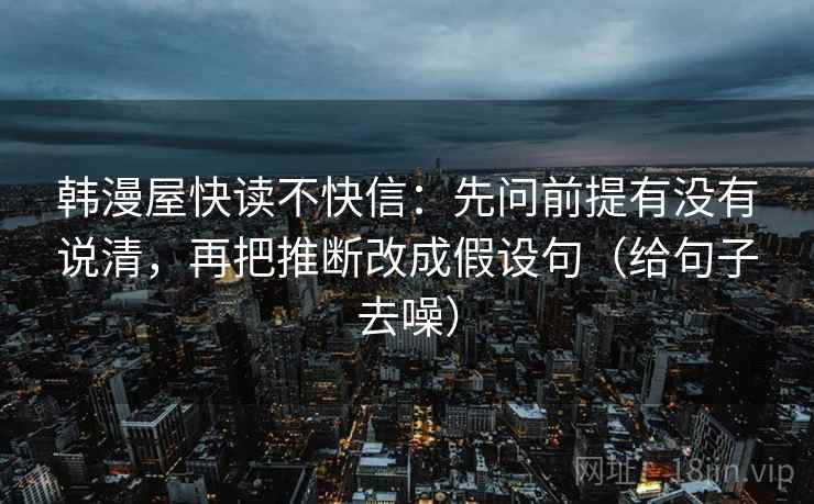 韩漫屋快读不快信：先问前提有没有说清，再把推断改成假设句（给句子去噪）