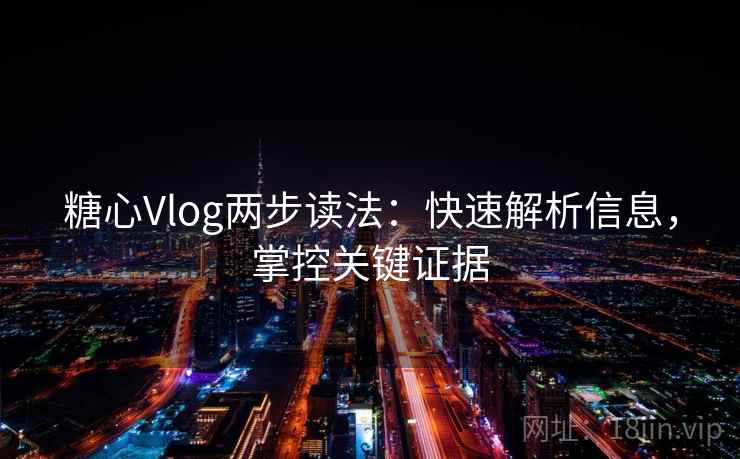 糖心Vlog两步读法：快速解析信息，掌控关键证据
