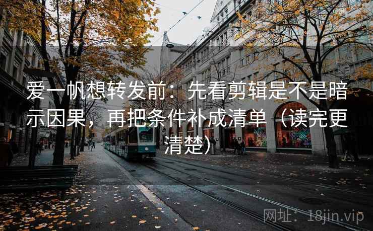 爱一帆想转发前：先看剪辑是不是暗示因果，再把条件补成清单（读完更清楚）