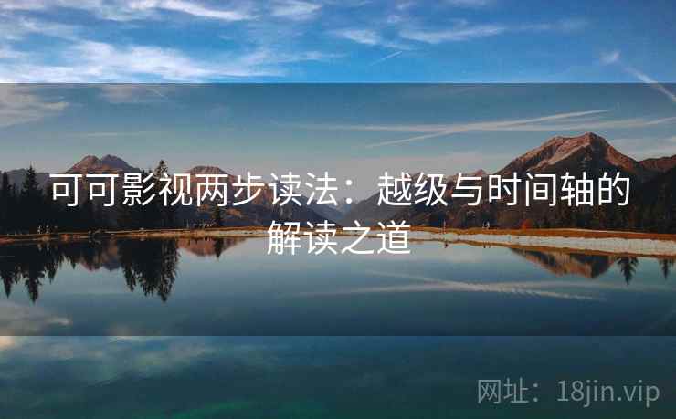 可可影视两步读法：越级与时间轴的解读之道